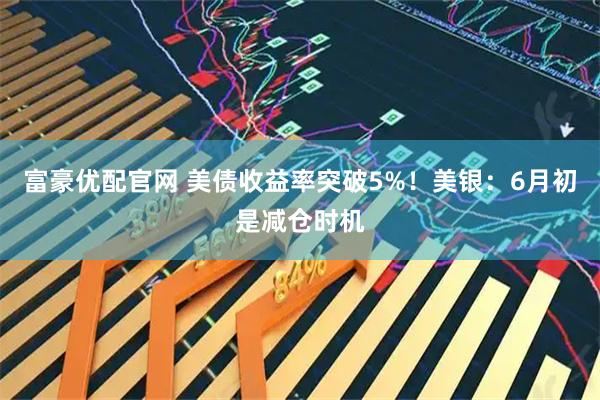 富豪优配官网 美债收益率突破5%！美银：6月初是减仓时机