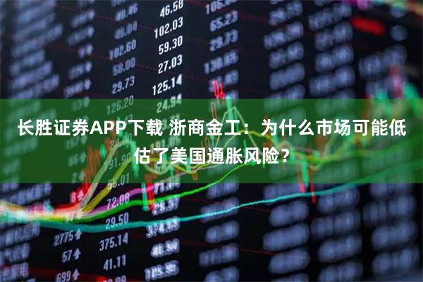 长胜证券APP下载 浙商金工：为什么市场可能低估了美国通胀风险？