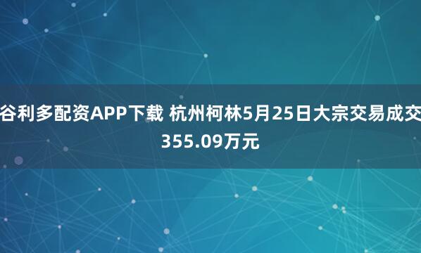 谷利多配资APP下载 杭州柯林5月25日大宗交易成交355.09万元