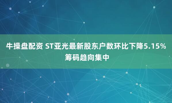 牛操盘配资 ST亚光最新股东户数环比下降5.15% 筹码趋向集中