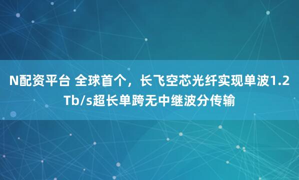 N配资平台 全球首个，长飞空芯光纤实现单波1.2Tb/s超长单跨无中继波分传输
