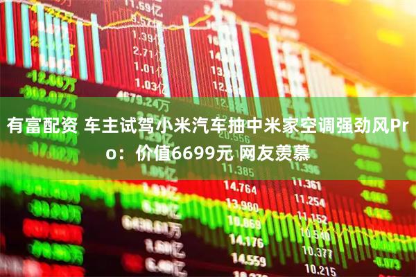 有富配资 车主试驾小米汽车抽中米家空调强劲风Pro：价值6699元 网友羡慕