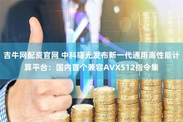 吉牛网配资官网 中科曙光发布新一代通用高性能计算平台：国内首个兼容AVX512指令集