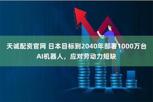 天诚配资官网 日本目标到2040年部署1000万台AI机器人，应对劳动力短缺