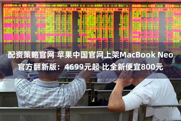 配资策略官网 苹果中国官网上架MacBook Neo官方翻新版：4699元起 比全新便宜800元
